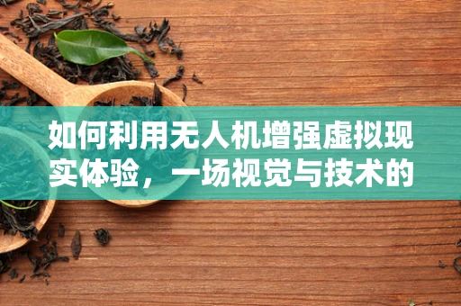 如何利用无人机增强虚拟现实体验，一场视觉与技术的革新？