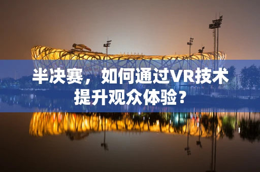 半决赛，如何通过VR技术提升观众体验？