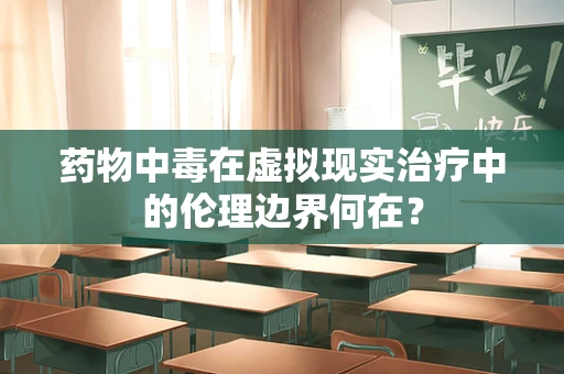 药物中毒在虚拟现实治疗中的伦理边界何在？