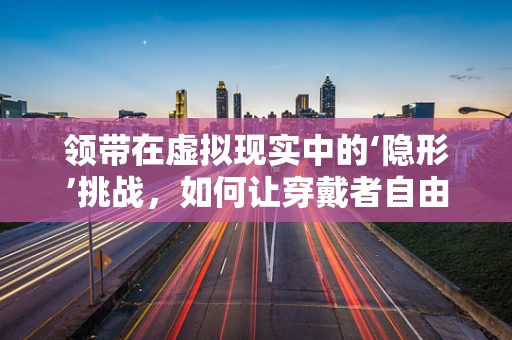 领带在虚拟现实中的‘隐形’挑战，如何让穿戴者自由无束缚？