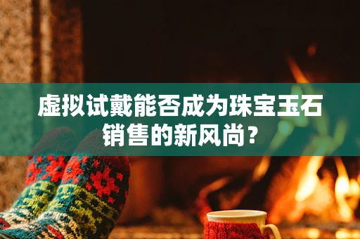 虚拟试戴能否成为珠宝玉石销售的新风尚？