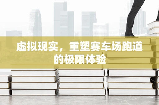 虚拟现实，重塑赛车场跑道的极限体验