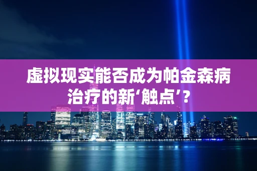 虚拟现实能否成为帕金森病治疗的新‘触点’？