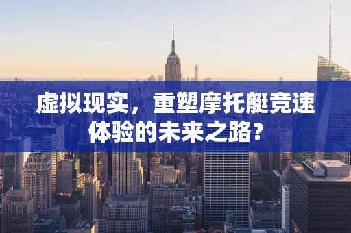 虚拟现实，重塑摩托艇竞速体验的未来之路？