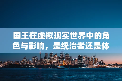 国王在虚拟现实世界中的角色与影响，是统治者还是体验的引导者？