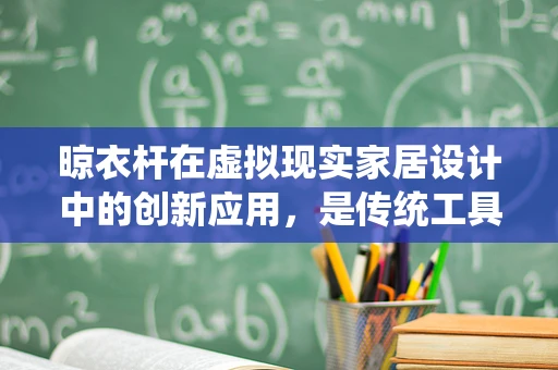晾衣杆在虚拟现实家居设计中的创新应用，是传统工具的数字化升级，还是新奇体验的引入者？