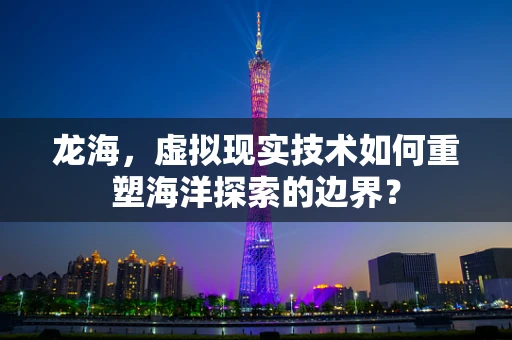 龙海，虚拟现实技术如何重塑海洋探索的边界？