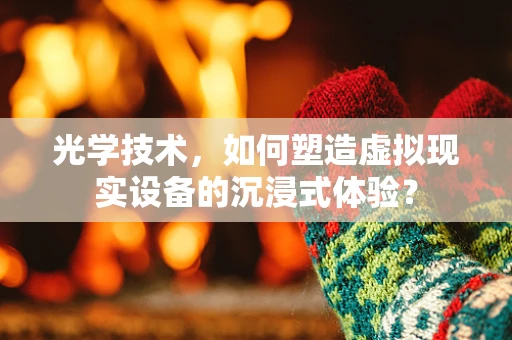 光学技术，如何塑造虚拟现实设备的沉浸式体验？