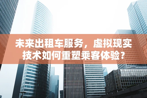 未来出租车服务，虚拟现实技术如何重塑乘客体验？