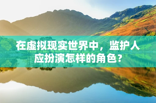 在虚拟现实世界中，监护人应扮演怎样的角色？