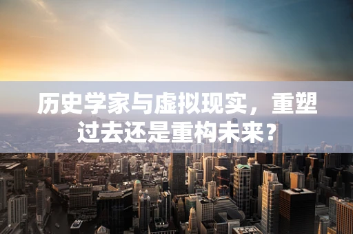 历史学家与虚拟现实，重塑过去还是重构未来？