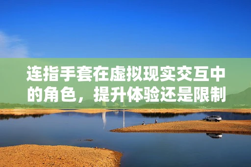 连指手套在虚拟现实交互中的角色，提升体验还是限制自由？