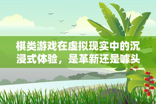 棋类游戏在虚拟现实中的沉浸式体验，是革新还是噱头？