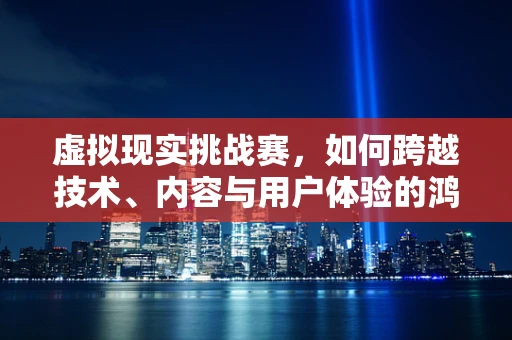 虚拟现实挑战赛，如何跨越技术、内容与用户体验的鸿沟？