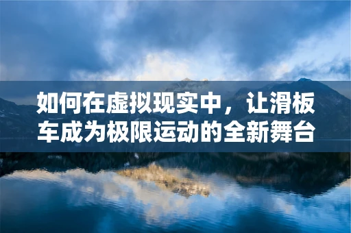 如何在虚拟现实中，让滑板车成为极限运动的全新舞台？