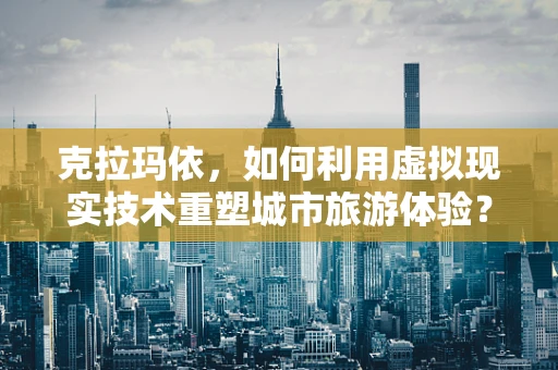 克拉玛依，如何利用虚拟现实技术重塑城市旅游体验？