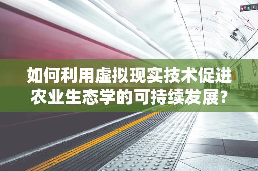 如何利用虚拟现实技术促进农业生态学的可持续发展？