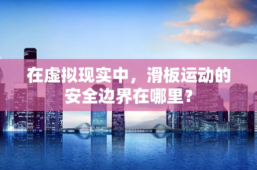 在虚拟现实中，滑板运动的安全边界在哪里？