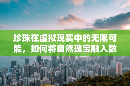 珍珠在虚拟现实中的无限可能，如何将自然瑰宝融入数字世界？