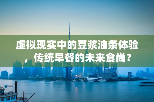虚拟现实中的豆浆油条体验，传统早餐的未来食尚？