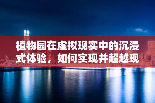 植物园在虚拟现实中的沉浸式体验，如何实现并超越现实？