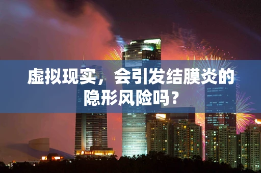 虚拟现实，会引发结膜炎的隐形风险吗？