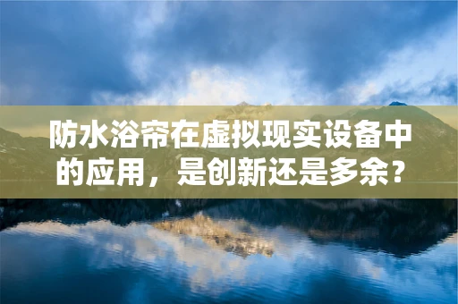 防水浴帘在虚拟现实设备中的应用，是创新还是多余？