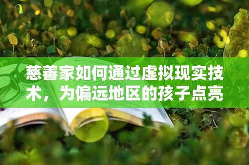 慈善家如何通过虚拟现实技术，为偏远地区的孩子点亮知识之光？