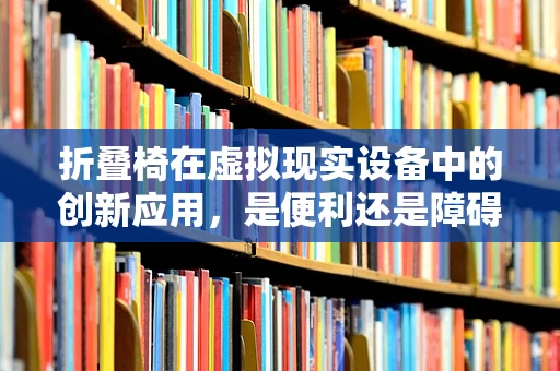 折叠椅在虚拟现实设备中的创新应用，是便利还是障碍？