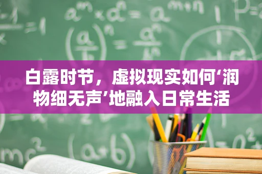 白露时节，虚拟现实如何‘润物细无声’地融入日常生活？