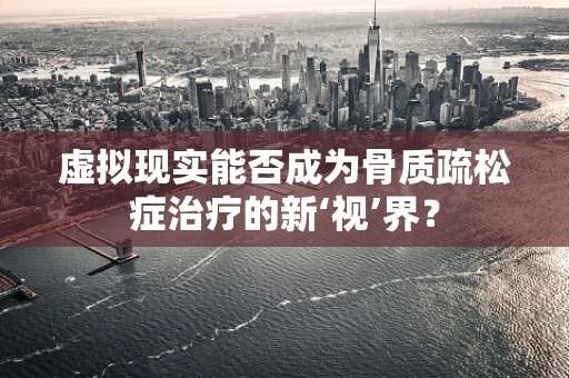 虚拟现实能否成为骨质疏松症治疗的新‘视’界？