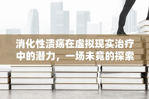 消化性溃疡在虚拟现实治疗中的潜力，一场未竟的探索？