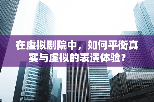 在虚拟剧院中，如何平衡真实与虚拟的表演体验？