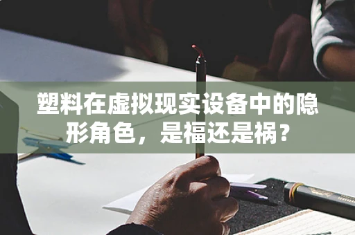 塑料在虚拟现实设备中的隐形角色，是福还是祸？