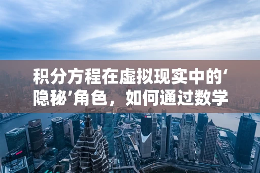 积分方程在虚拟现实中的‘隐秘’角色，如何通过数学工具优化用户体验？