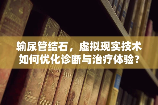 输尿管结石，虚拟现实技术如何优化诊断与治疗体验？