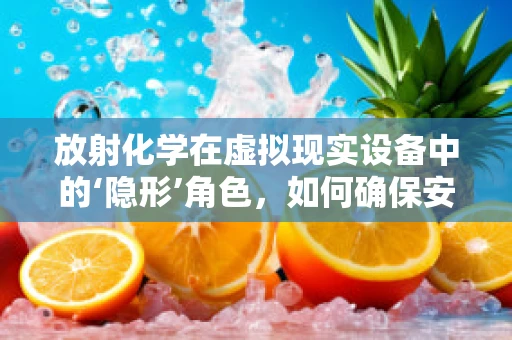 放射化学在虚拟现实设备中的‘隐形’角色，如何确保安全与精准？