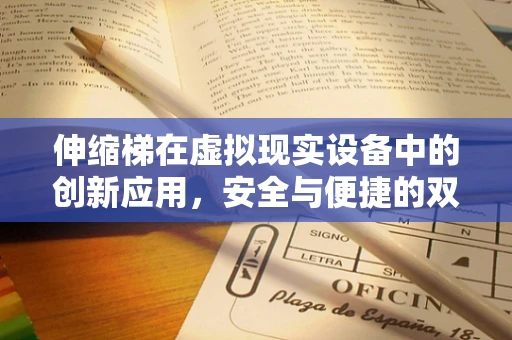 伸缩梯在虚拟现实设备中的创新应用，安全与便捷的双重挑战？