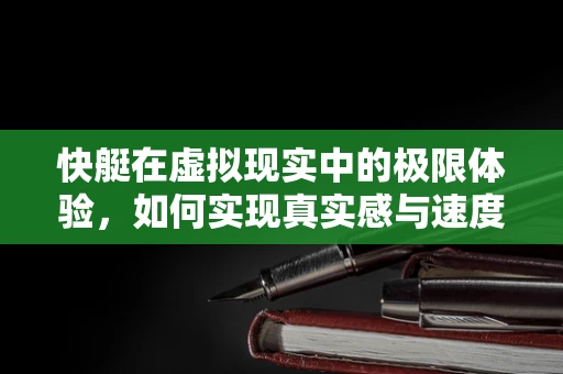 快艇在虚拟现实中的极限体验，如何实现真实感与速度的完美融合？