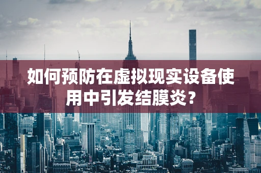 如何预防在虚拟现实设备使用中引发结膜炎？