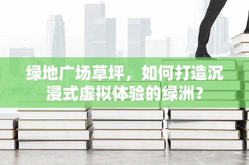 绿地广场草坪，如何打造沉浸式虚拟体验的绿洲？