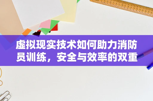 虚拟现实技术如何助力消防员训练，安全与效率的双重提升？