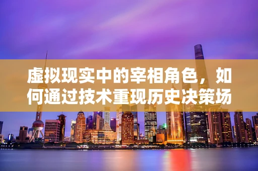虚拟现实中的宰相角色，如何通过技术重现历史决策场景？