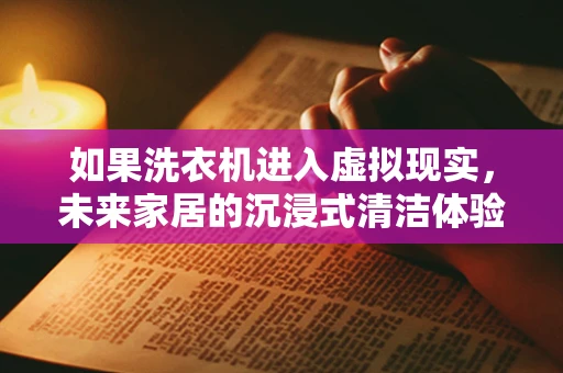 如果洗衣机进入虚拟现实，未来家居的沉浸式清洁体验？