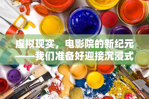 虚拟现实，电影院的新纪元——我们准备好迎接沉浸式观影时代了吗？