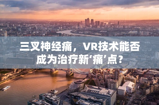三叉神经痛，VR技术能否成为治疗新‘痛’点？
