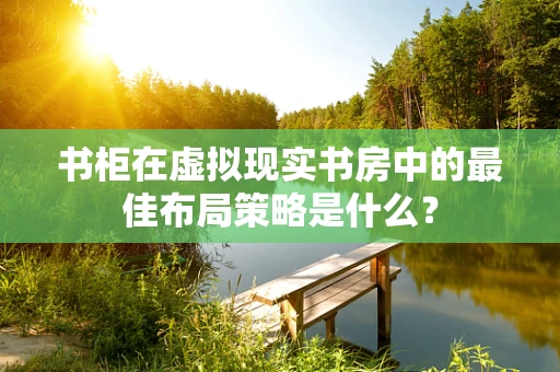 书柜在虚拟现实书房中的最佳布局策略是什么？
