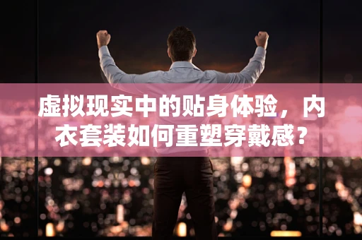 虚拟现实中的贴身体验，内衣套装如何重塑穿戴感？