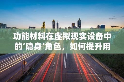 功能材料在虚拟现实设备中的‘隐身’角色，如何提升用户体验？