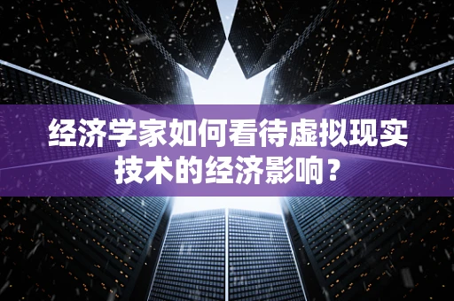 经济学家如何看待虚拟现实技术的经济影响？